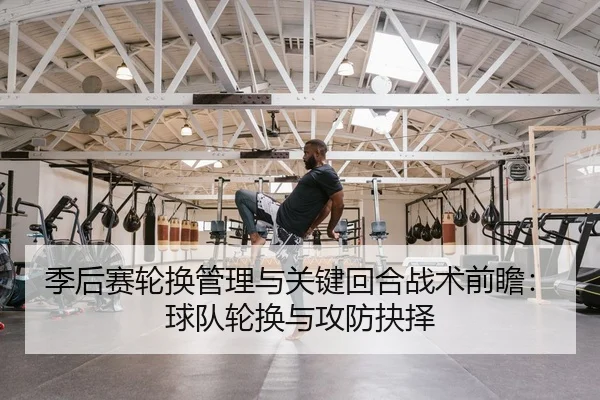 季后赛轮换管理与关键回合战术前瞻：球队轮换与攻防抉择