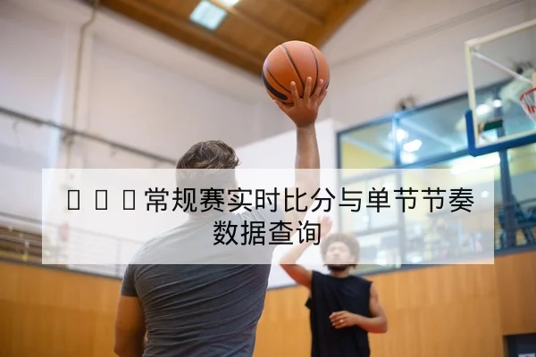 NBA常规赛实时比分与单节节奏数据查询